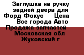 Заглушка на ручку задней двери для Форд Фокус 2 › Цена ­ 200 - Все города Авто » Продажа запчастей   . Московская обл.,Жуковский г.